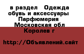  в раздел : Одежда, обувь и аксессуары » Парфюмерия . Московская обл.,Королев г.